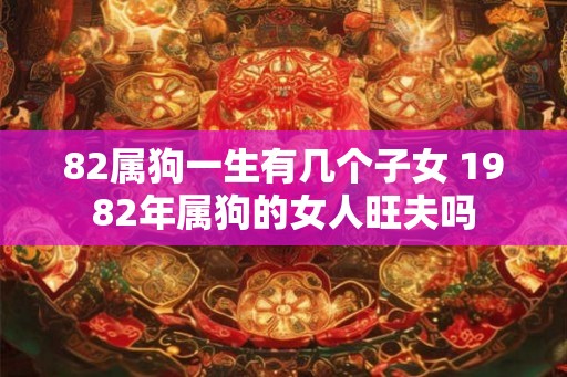 82属狗一生有几个子女 1982年属狗的女人旺夫吗