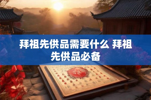 拜祖先供品需要什么 拜祖先供品必备