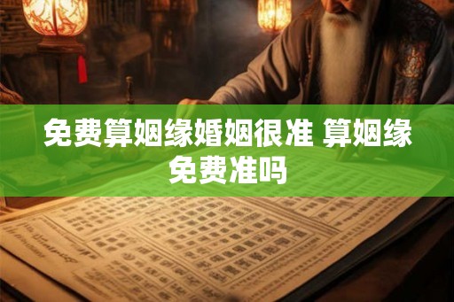 免费算姻缘婚姻很准 算姻缘免费准吗