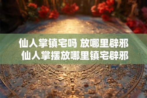 仙人掌镇宅吗 放哪里辟邪 仙人掌摆放哪里镇宅辟邪