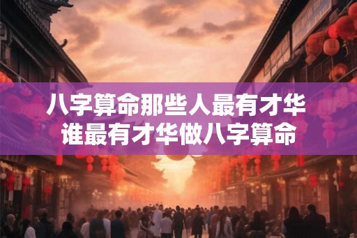 八字算命那些人最有才华 谁最有才华做八字算命