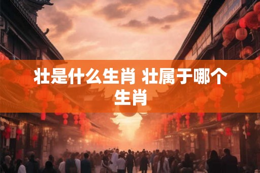 壮是什么生肖 壮属于哪个生肖