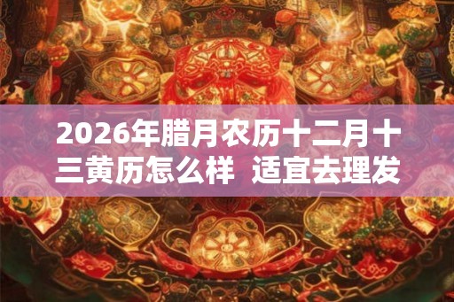 2026年腊月农历十二月十三黄历怎么样  适宜去理发吗