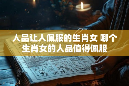 人品让人佩服的生肖女 哪个生肖女的人品值得佩服