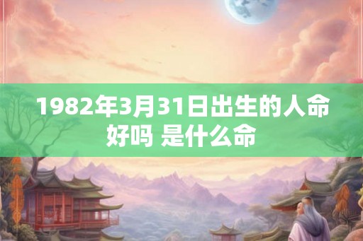 1982年3月31日出生的人命好吗 是什么命