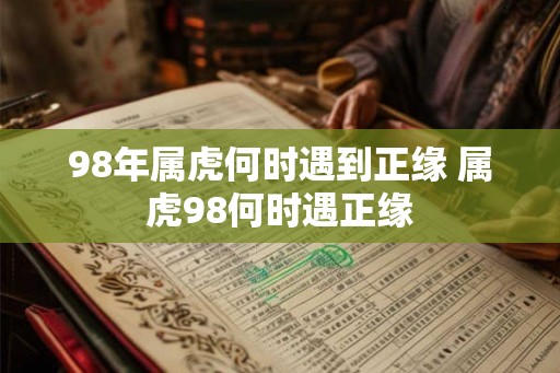 98年属虎何时遇到正缘 属虎98何时遇正缘