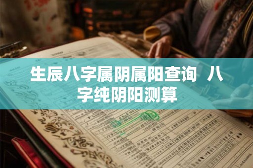 生辰八字属阴属阳查询  八字纯阴阳测算