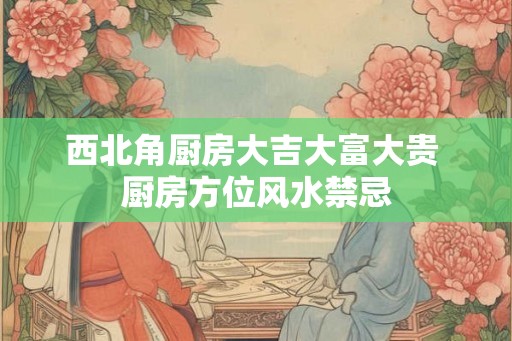 西北角厨房大吉大富大贵 厨房方位风水禁忌
