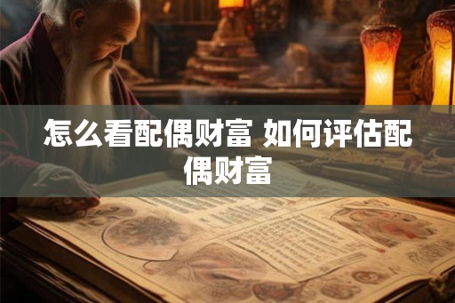 怎么看配偶财富 如何评估配偶财富 怎么看配偶财富 如何评估配偶财富