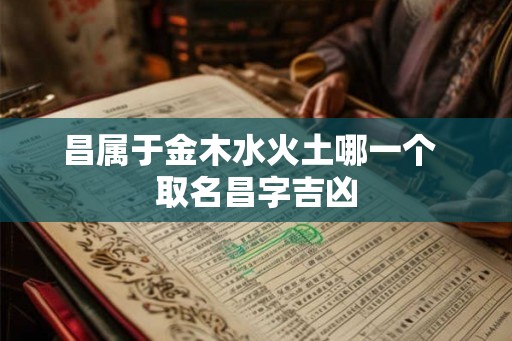 昌属于金木水火土哪一个  取名昌字吉凶