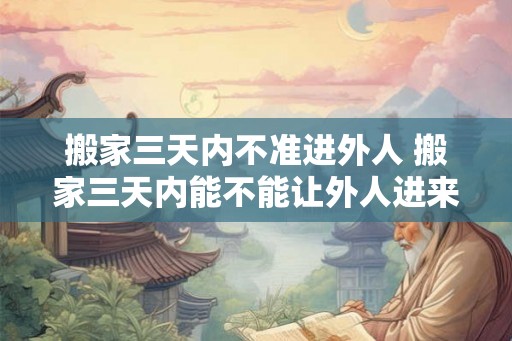 搬家三天内不准进外人 搬家三天内能不能让外人进来