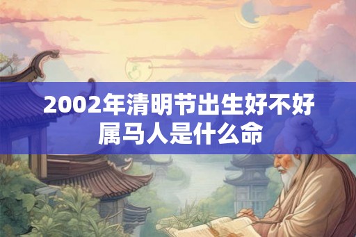 2002年清明节出生好不好 属马人是什么命