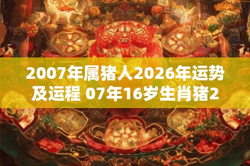 2007年属猪人2026年运势及运程 07年16岁生肖猪2026年每月运势 2007年属猪人2026年运势及运程 07年16岁生肖猪2026年每月运势