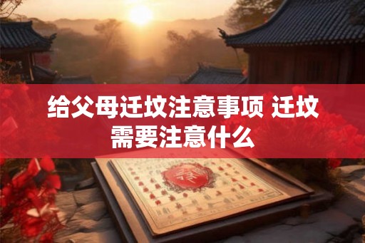 给父母迁坟注意事项 迁坟需要注意什么