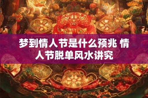 梦到情人节是什么预兆 情人节脱单风水讲究 梦到情人节是什么预兆 情人节脱单风水讲究