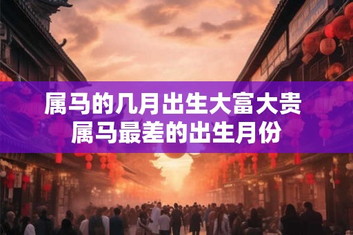 属马的几月出生大富大贵 属马最差的出生月份 属马的几月出生大富大贵 属马最差的出生月份