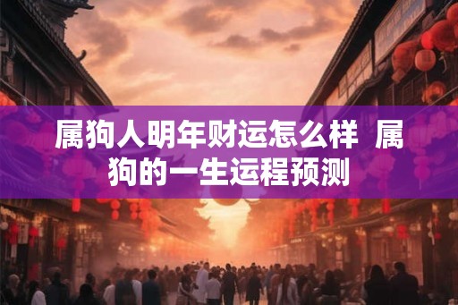 属狗人明年财运怎么样  属狗的一生运程预测