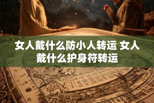 女人戴什么防小人转运 女人戴什么护身符转运 女人戴什么防小人转运 女人戴什么护身符转运