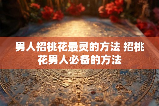 男人招桃花最灵的方法 招桃花男人必备的方法