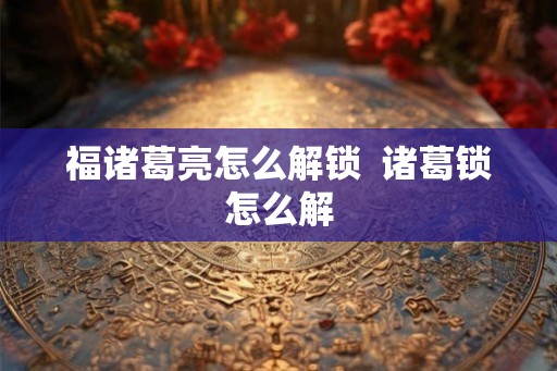 福诸葛亮怎么解锁  诸葛锁怎么解