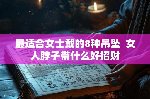 最适合女士戴的8种吊坠  女人脖子带什么好招财