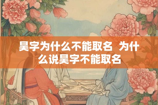 昊字为什么不能取名  为什么说昊字不能取名