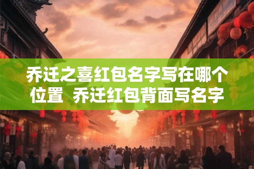 乔迁之喜红包名字写在哪个位置  乔迁红包背面写名字的格式