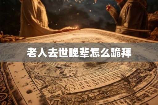老人去世晚辈怎么跪拜 老人去世晚辈怎么跪拜