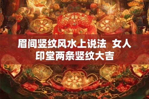 眉间竖纹风水上说法  女人印堂两条竖纹大吉