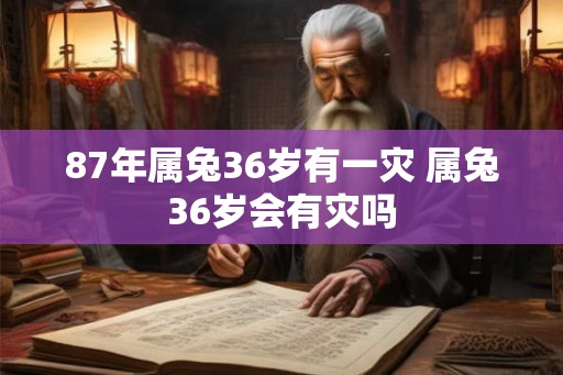 87年属兔36岁有一灾 属兔36岁会有灾吗