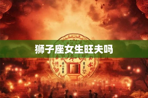 狮子座女生旺夫吗 狮子座女生旺夫吗
