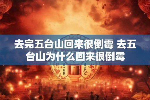 去完五台山回来很倒霉 去五台山为什么回来很倒霉 去完五台山回来很倒霉 去五台山为什么回来很倒霉