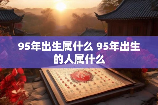 95年出生属什么 95年出生的人属什么