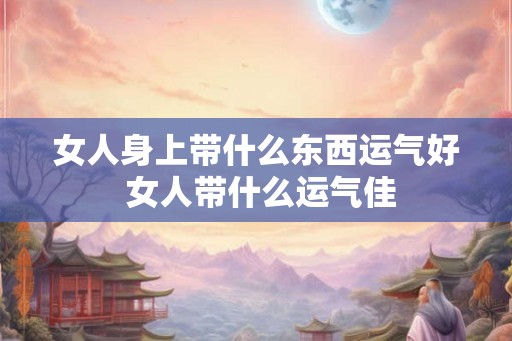 女人身上带什么东西运气好 女人带什么运气佳 女人身上带什么东西运气好 女人带什么运气佳