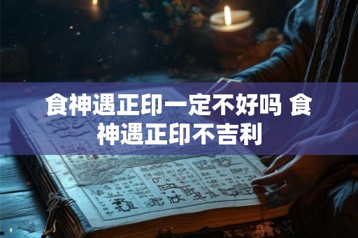 食神遇正印一定不好吗 食神遇正印不吉利