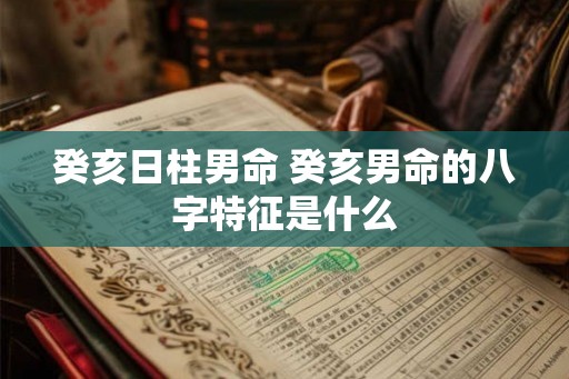 癸亥日柱男命 癸亥男命的八字特征是什么