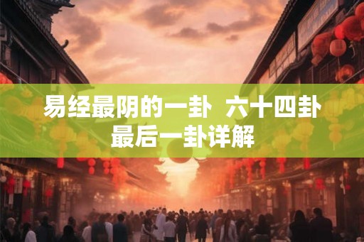 易经最阴的一卦  六十四卦最后一卦详解