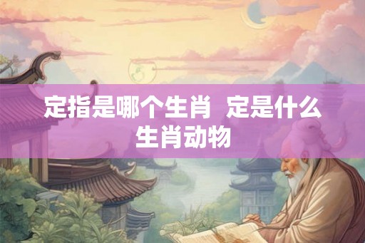 定指是哪个生肖  定是什么生肖动物