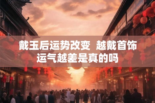 戴玉后运势改变  越戴首饰运气越差是真的吗