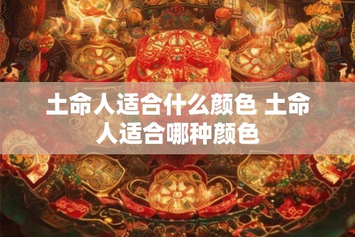 土命人适合什么颜色 土命人适合哪种颜色 土命人适合什么颜色 土命人适合哪种颜色