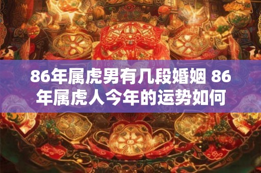 86年属虎男有几段婚姻 86年属虎人今年的运势如何