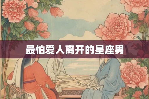 最怕爱人离开的星座男