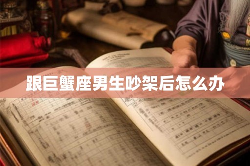 跟巨蟹座男生吵架后怎么办
