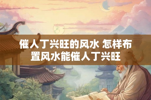 催人丁兴旺的风水 怎样布置风水能催人丁兴旺