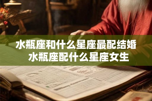 水瓶座和什么星座最配结婚  水瓶座配什么星座女生