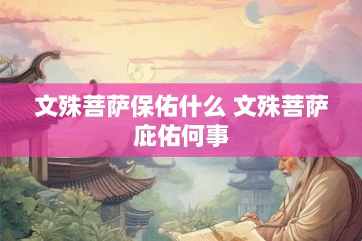 文殊菩萨保佑什么 文殊菩萨庇佑何事 文殊菩萨保佑什么 文殊菩萨庇佑何事