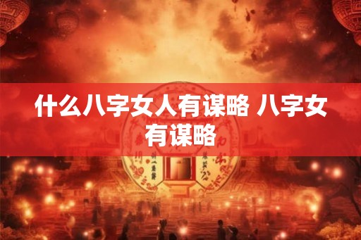 什么八字女人有谋略 八字女有谋略 什么八字女人有谋略 八字女有谋略