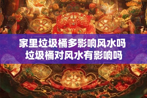 家里垃圾桶多影响风水吗 垃圾桶对风水有影响吗 家里垃圾桶多影响风水吗 垃圾桶对风水有影响吗