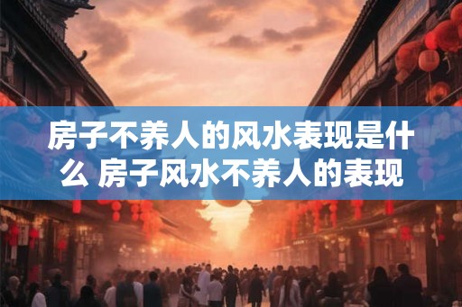 房子不养人的风水表现是什么 房子风水不养人的表现