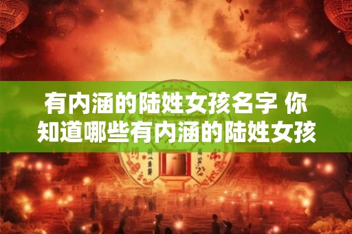 有内涵的陆姓女孩名字 你知道哪些有内涵的陆姓女孩名字